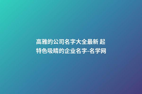 高雅的公司名字大全最新 起特色吸睛的企业名字-名学网-第1张-公司起名-玄机派